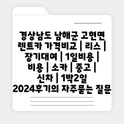 경상남도 남해군 고현면 렌트카 가격비교 | 리스 | 장기대여 | 1일비용 | 비용 | 소카 | 중고 | 신차 | 1박2일 2024후기