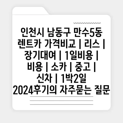 인천시 남동구 만수5동 렌트카 가격비교 | 리스 | 장기대여 | 1일비용 | 비용 | 소카 | 중고 | 신차 | 1박2일 2024후기