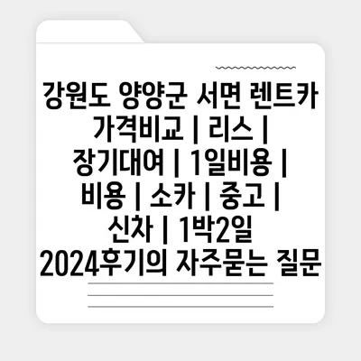 강원도 양양군 서면 렌트카 가격비교 | 리스 | 장기대여 | 1일비용 | 비용 | 소카 | 중고 | 신차 | 1박2일 2024후기