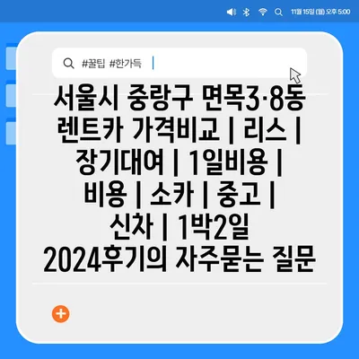 서울시 중랑구 면목3·8동 렌트카 가격비교 | 리스 | 장기대여 | 1일비용 | 비용 | 소카 | 중고 | 신차 | 1박2일 2024후기