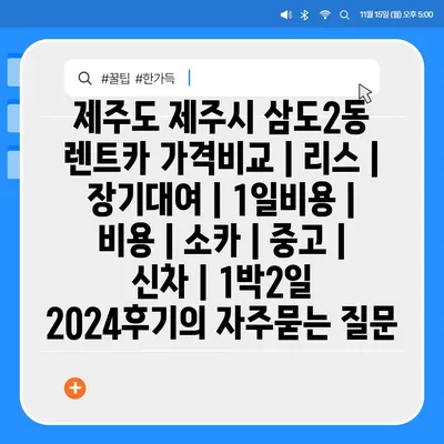 제주도 제주시 삼도2동 렌트카 가격비교 | 리스 | 장기대여 | 1일비용 | 비용 | 소카 | 중고 | 신차 | 1박2일 2024후기