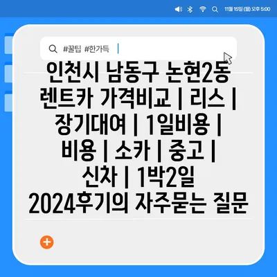 인천시 남동구 논현2동 렌트카 가격비교 | 리스 | 장기대여 | 1일비용 | 비용 | 소카 | 중고 | 신차 | 1박2일 2024후기