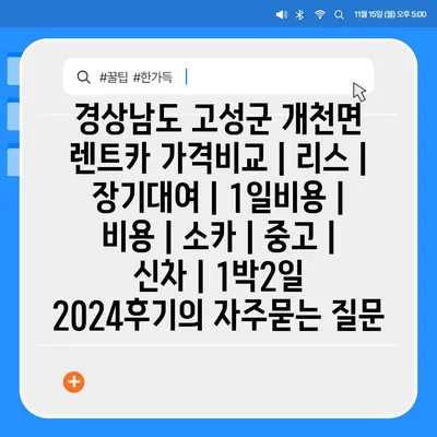 경상남도 고성군 개천면 렌트카 가격비교 | 리스 | 장기대여 | 1일비용 | 비용 | 소카 | 중고 | 신차 | 1박2일 2024후기