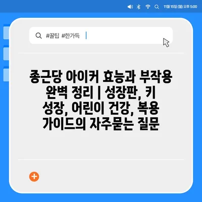 종근당 아이커 효능과 부작용 완벽 정리 | 성장판, 키 성장, 어린이 건강, 복용 가이드