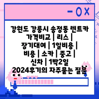 강원도 강릉시 송정동 렌트카 가격비교 | 리스 | 장기대여 | 1일비용 | 비용 | 소카 | 중고 | 신차 | 1박2일 2024후기