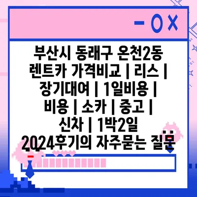 부산시 동래구 온천2동 렌트카 가격비교 | 리스 | 장기대여 | 1일비용 | 비용 | 소카 | 중고 | 신차 | 1박2일 2024후기