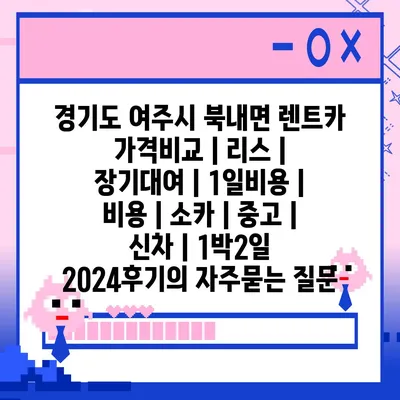 경기도 여주시 북내면 렌트카 가격비교 | 리스 | 장기대여 | 1일비용 | 비용 | 소카 | 중고 | 신차 | 1박2일 2024후기