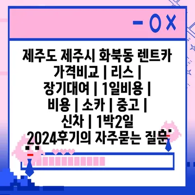 제주도 제주시 화북동 렌트카 가격비교 | 리스 | 장기대여 | 1일비용 | 비용 | 소카 | 중고 | 신차 | 1박2일 2024후기