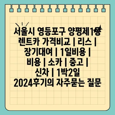 서울시 영등포구 양평제1동 렌트카 가격비교 | 리스 | 장기대여 | 1일비용 | 비용 | 소카 | 중고 | 신차 | 1박2일 2024후기