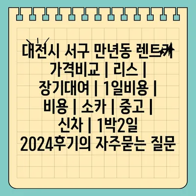 대전시 서구 만년동 렌트카 가격비교 | 리스 | 장기대여 | 1일비용 | 비용 | 소카 | 중고 | 신차 | 1박2일 2024후기