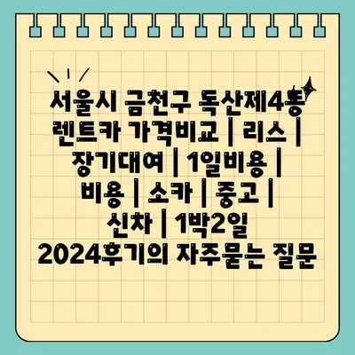 서울시 금천구 독산제4동 렌트카 가격비교 | 리스 | 장기대여 | 1일비용 | 비용 | 소카 | 중고 | 신차 | 1박2일 2024후기