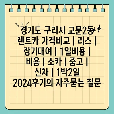 경기도 구리시 교문2동 렌트카 가격비교 | 리스 | 장기대여 | 1일비용 | 비용 | 소카 | 중고 | 신차 | 1박2일 2024후기