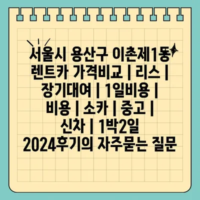 서울시 용산구 이촌제1동 렌트카 가격비교 | 리스 | 장기대여 | 1일비용 | 비용 | 소카 | 중고 | 신차 | 1박2일 2024후기