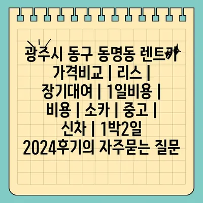 광주시 동구 동명동 렌트카 가격비교 | 리스 | 장기대여 | 1일비용 | 비용 | 소카 | 중고 | 신차 | 1박2일 2024후기