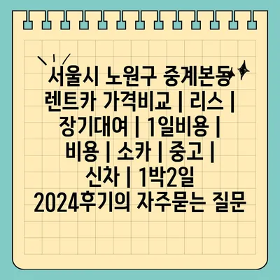 서울시 노원구 중계본동 렌트카 가격비교 | 리스 | 장기대여 | 1일비용 | 비용 | 소카 | 중고 | 신차 | 1박2일 2024후기