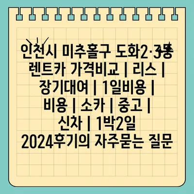 인천시 미추홀구 도화2·3동 렌트카 가격비교 | 리스 | 장기대여 | 1일비용 | 비용 | 소카 | 중고 | 신차 | 1박2일 2024후기