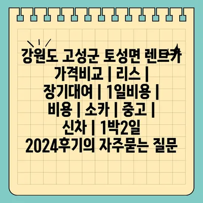 강원도 고성군 토성면 렌트카 가격비교 | 리스 | 장기대여 | 1일비용 | 비용 | 소카 | 중고 | 신차 | 1박2일 2024후기