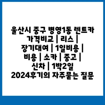 울산시 중구 병영1동 렌트카 가격비교 | 리스 | 장기대여 | 1일비용 | 비용 | 소카 | 중고 | 신차 | 1박2일 2024후기