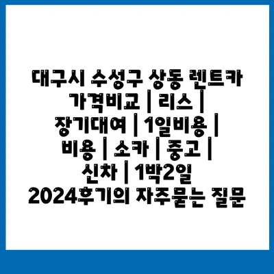 대구시 수성구 상동 렌트카 가격비교 | 리스 | 장기대여 | 1일비용 | 비용 | 소카 | 중고 | 신차 | 1박2일 2024후기