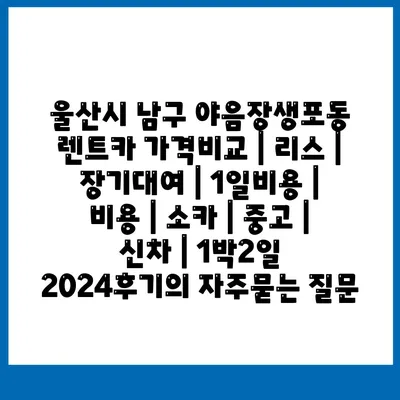 울산시 남구 야음장생포동 렌트카 가격비교 | 리스 | 장기대여 | 1일비용 | 비용 | 소카 | 중고 | 신차 | 1박2일 2024후기