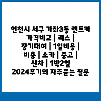 인천시 서구 가좌3동 렌트카 가격비교 | 리스 | 장기대여 | 1일비용 | 비용 | 소카 | 중고 | 신차 | 1박2일 2024후기