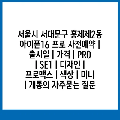 서울시 서대문구 홍제제2동 아이폰16 프로 사전예약 | 출시일 | 가격 | PRO | SE1 | 디자인 | 프로맥스 | 색상 | 미니 | 개통