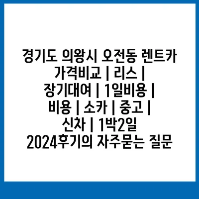 경기도 의왕시 오전동 렌트카 가격비교 | 리스 | 장기대여 | 1일비용 | 비용 | 소카 | 중고 | 신차 | 1박2일 2024후기