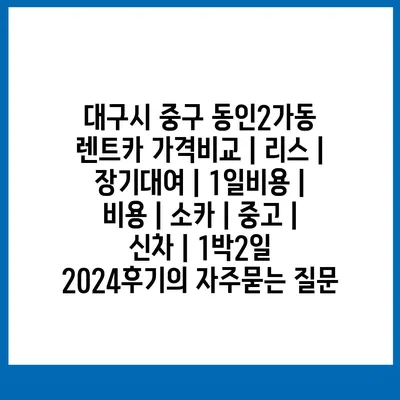 대구시 중구 동인2가동 렌트카 가격비교 | 리스 | 장기대여 | 1일비용 | 비용 | 소카 | 중고 | 신차 | 1박2일 2024후기