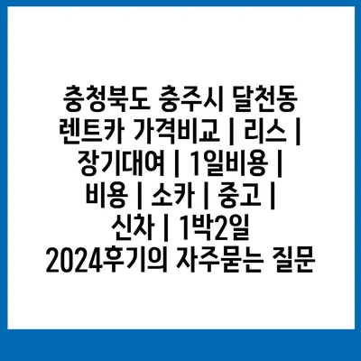 충청북도 충주시 달천동 렌트카 가격비교 | 리스 | 장기대여 | 1일비용 | 비용 | 소카 | 중고 | 신차 | 1박2일 2024후기