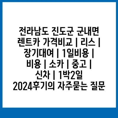 전라남도 진도군 군내면 렌트카 가격비교 | 리스 | 장기대여 | 1일비용 | 비용 | 소카 | 중고 | 신차 | 1박2일 2024후기