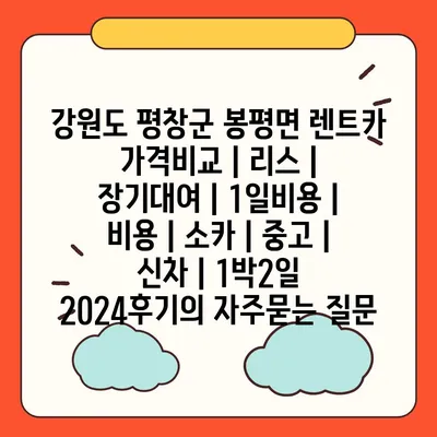 강원도 평창군 봉평면 렌트카 가격비교 | 리스 | 장기대여 | 1일비용 | 비용 | 소카 | 중고 | 신차 | 1박2일 2024후기