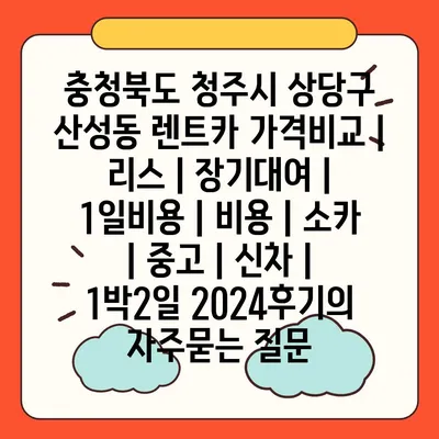 충청북도 청주시 상당구 산성동 렌트카 가격비교 | 리스 | 장기대여 | 1일비용 | 비용 | 소카 | 중고 | 신차 | 1박2일 2024후기