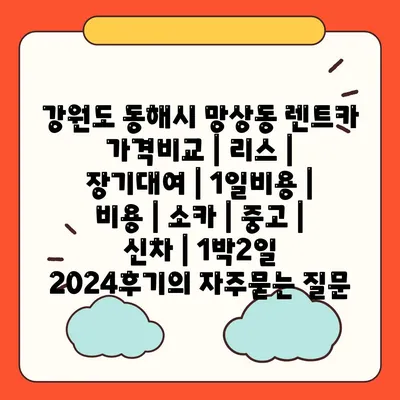 강원도 동해시 망상동 렌트카 가격비교 | 리스 | 장기대여 | 1일비용 | 비용 | 소카 | 중고 | 신차 | 1박2일 2024후기