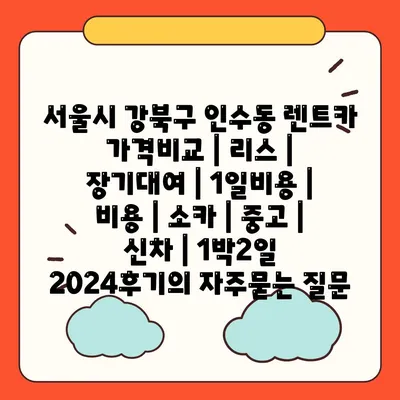 서울시 강북구 인수동 렌트카 가격비교 | 리스 | 장기대여 | 1일비용 | 비용 | 소카 | 중고 | 신차 | 1박2일 2024후기