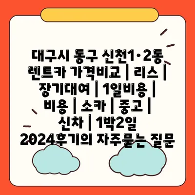 대구시 동구 신천1·2동 렌트카 가격비교 | 리스 | 장기대여 | 1일비용 | 비용 | 소카 | 중고 | 신차 | 1박2일 2024후기