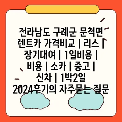 전라남도 구례군 문척면 렌트카 가격비교 | 리스 | 장기대여 | 1일비용 | 비용 | 소카 | 중고 | 신차 | 1박2일 2024후기