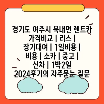 경기도 여주시 북내면 렌트카 가격비교 | 리스 | 장기대여 | 1일비용 | 비용 | 소카 | 중고 | 신차 | 1박2일 2024후기