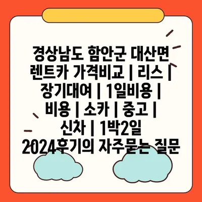 경상남도 함안군 대산면 렌트카 가격비교 | 리스 | 장기대여 | 1일비용 | 비용 | 소카 | 중고 | 신차 | 1박2일 2024후기