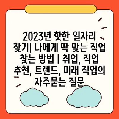 2023년 핫한 일자리 찾기| 나에게 딱 맞는 직업 찾는 방법 | 취업, 직업 추천, 트렌드, 미래 직업