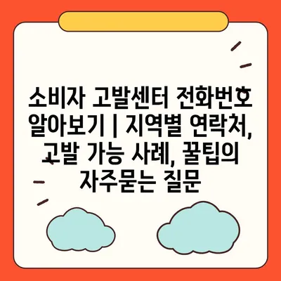 소비자 고발센터 전화번호 알아보기 | 지역별 연락처, 고발 가능 사례, 꿀팁