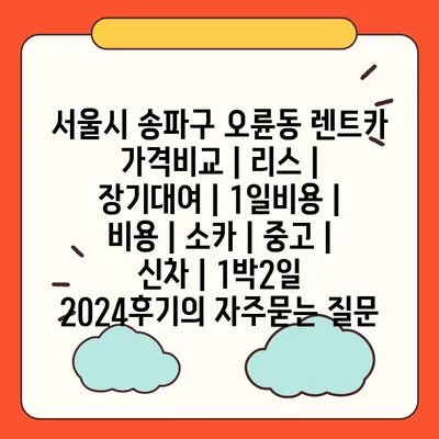 서울시 송파구 오륜동 렌트카 가격비교 | 리스 | 장기대여 | 1일비용 | 비용 | 소카 | 중고 | 신차 | 1박2일 2024후기