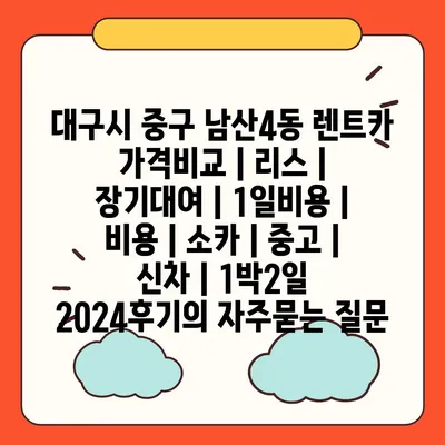 대구시 중구 남산4동 렌트카 가격비교 | 리스 | 장기대여 | 1일비용 | 비용 | 소카 | 중고 | 신차 | 1박2일 2024후기