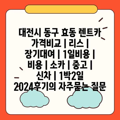 대전시 동구 효동 렌트카 가격비교 | 리스 | 장기대여 | 1일비용 | 비용 | 소카 | 중고 | 신차 | 1박2일 2024후기