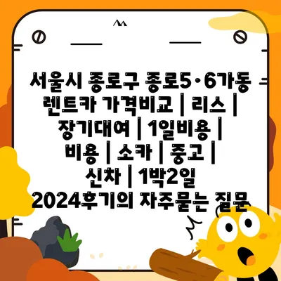 서울시 종로구 종로5·6가동 렌트카 가격비교 | 리스 | 장기대여 | 1일비용 | 비용 | 소카 | 중고 | 신차 | 1박2일 2024후기