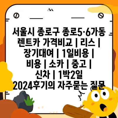 서울시 종로구 종로5·6가동 렌트카 가격비교 | 리스 | 장기대여 | 1일비용 | 비용 | 소카 | 중고 | 신차 | 1박2일 2024후기