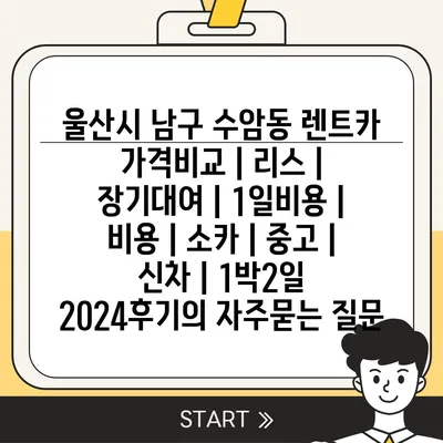 울산시 남구 수암동 렌트카 가격비교 | 리스 | 장기대여 | 1일비용 | 비용 | 소카 | 중고 | 신차 | 1박2일 2024후기