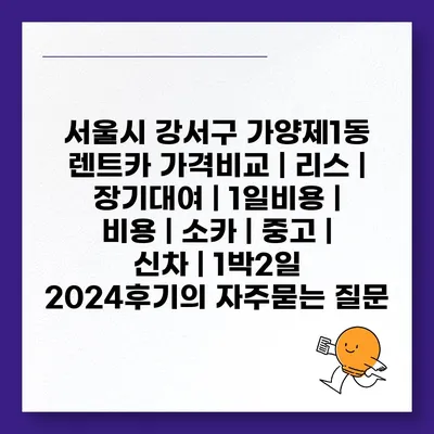 서울시 강서구 가양제1동 렌트카 가격비교 | 리스 | 장기대여 | 1일비용 | 비용 | 소카 | 중고 | 신차 | 1박2일 2024후기