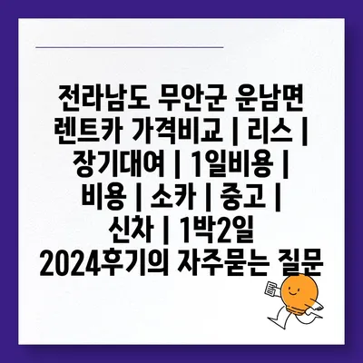 전라남도 무안군 운남면 렌트카 가격비교 | 리스 | 장기대여 | 1일비용 | 비용 | 소카 | 중고 | 신차 | 1박2일 2024후기