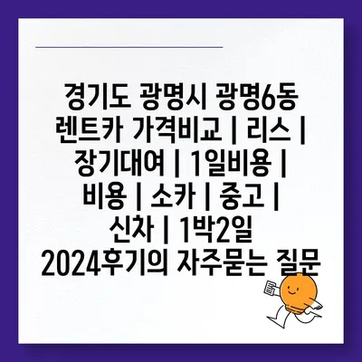 경기도 광명시 광명6동 렌트카 가격비교 | 리스 | 장기대여 | 1일비용 | 비용 | 소카 | 중고 | 신차 | 1박2일 2024후기