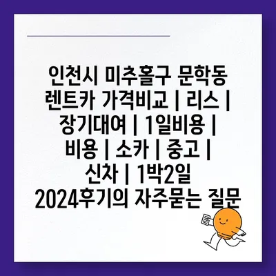 인천시 미추홀구 문학동 렌트카 가격비교 | 리스 | 장기대여 | 1일비용 | 비용 | 소카 | 중고 | 신차 | 1박2일 2024후기